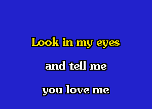 Look in my eyes

and tell me

you love me
