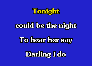 Tonight

could be the night

To hear her say

Darling I do