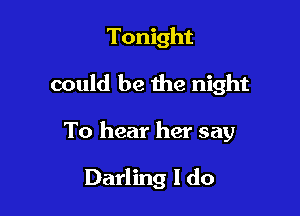 Tonight

could be the night

To hear her say

Darling I do