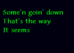 Some'n goin' down
That's the way

It seems