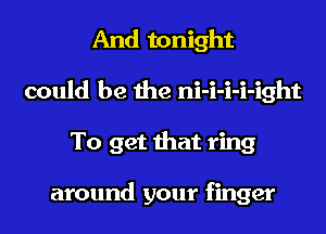 And tonight
could be the ni-i-i-i-ight
To get that ring

around your finger