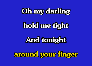 Oh my darling

hold me tight
And tonight

around your finger