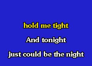 hold me tight

And tonight

just could be the night