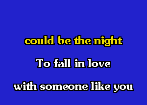 could be the night
To fall in love

with someone like you