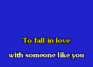 To fall in love

with someone like you