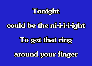 Tonight
could be the ni-i-i-i-ight

To get that ring

around your finger