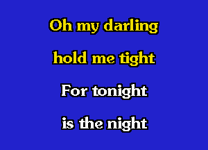Oh my darling

hold me tight
For tonight

is the night