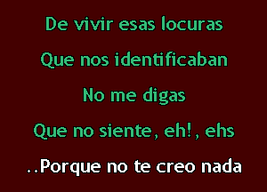 De vivir esas locuras
Que nos identificaban
No me digas

Que no siente, eh!, ehs

..Porque no te creo nada l