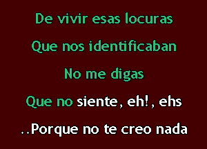 De vivir esas locuras
Que nos identificaban
No me digas

Que no siente, eh!, ehs

..Porque no te creo nada l