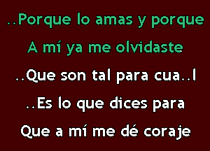 ..Porque lo amas y porque
A mi ya me olvidaste

..Que son tal para cua..l
..Es lo que dices para

Que a mi me ds'z coraje