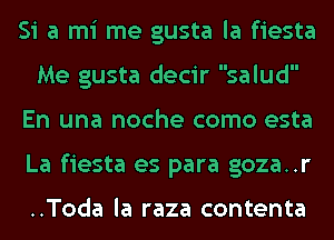 Si a mi me gusta la fiesta
Me gusta decir salud
En una noche como esta
La fiesta es para goza..r

..Toda la raza contenta