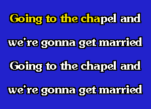 Going to the chapel and
we're gonna get married
Going to the chapel and

we're gonna get married