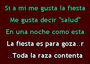 Si a mi me gusta la fiesta
Me gusta decir salud
En una noche como esta
La fiesta es para goza..r

..Toda la raza contenta