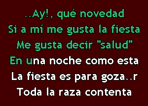 ..Ay!, qus'z novedad
Si a mi me gusta la fiesta
Me gusta decir salud
En una noche como esta
La fiesta es para goza..r
Toda la raza contenta