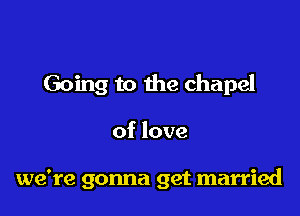Going to the chapel

of love

we're gonna get married