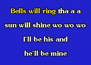 Bells will ring tha a a

sun will shine wo wo wo
I'll be his and

he'll be mine