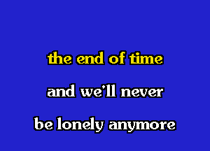 the end of time

and we'll never

be lonely anymore