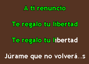 A ti renuncio
Te regalo tu libertad

Te regalo tu libertad

Jurame que no volvera..s