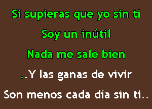 Si supieras que yo sin ti
Soy un indtil
Nada me sale bien
..Y las ganas de vivir

Son menos cada dia sin ti..