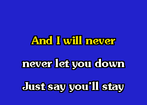 And I will never

never let you down

Just say you'll stay