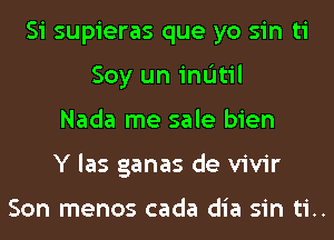 Si supieras que yo sin ti
Soy un indtil
Nada me sale bien
Y las ganas de vivir

Son menos cada dia sin ti..