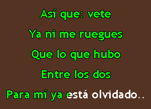 Asi quez vete
Ya ni me ruegues
Que lo que hubo

Entre los dos

Para mi ya este'i olvidado..