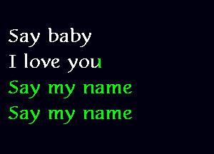 Say baby
I love you

Say my name
Say my name