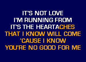 IT'S NOT LOVE
I'M RUNNING FROM
IT'S THE HEARTACHES
THAT I KNOW WILL COME
'CAUSE I KNOW
YOU'RE NO GOOD FOR ME