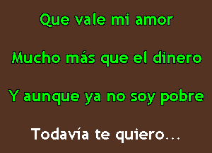 Que vale mi amor

Mucho mas que el dinero

Y aunque ya no soy pobre

Todavia te quiero. ..