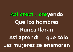 Asi creci ..creyendo
Que los hombres
Nunca lloran
..Asi aprendi, ..que sblo
Las mujeres se enamoran