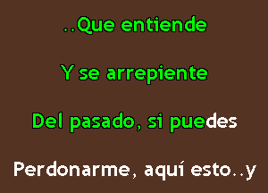 ..Que entiende

Y se arrepiente

Del pasado, si puedes

Perdonarme, aqui esto..y