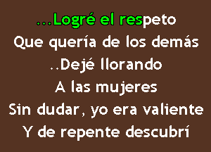 ...Logr6'3 el respeto
Que queria de los demas
..Dej6'3 llorando
A las mujeres
Sin dudar, yo era valiente
Y de repente descubri