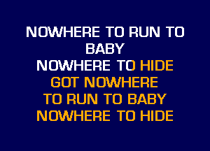 NOWHERE TO RUN TO
BABY
NOWHERE T0 HIDE
GOT NOWHERE
TO RUN T0 BABY
NOWHERE TO HIDE

g