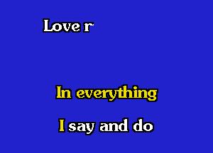 In everything
I say and do