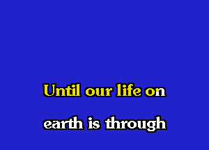 Until our life on

earth is through