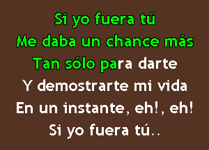 Si yo fuera tL'I
Me daba un chance mas
Tan sblo para darte
Y demostrarte mi Vida
En un instante, eh!, eh!
Si yo fuera til.