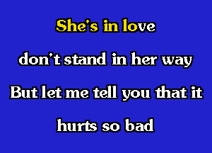 She's in love
don't stand in her way
But let me tell you that it

hurts so bad