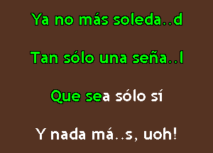 Ya no mas soleda..d
Tan sblo una sef1a..l

Que sea sblo 51'

Y nada ma. .3, uoh!