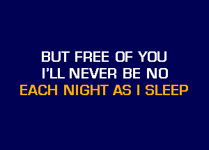 BUT FREE OF YOU
I'LL NEVER BE NU
EACH NIGHT AS I SLEEP