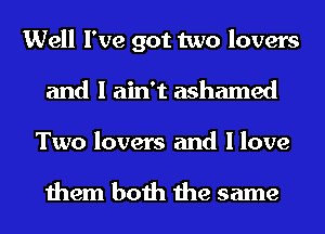 Well I've got two lovers
and I ain't ashamed

Two lovers and I love

them both the same