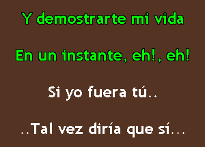 Y demostrarte mi Vida
En un instante, eh!, eh!

Si yo fuera tL'I..

..Tal vez diria que si...