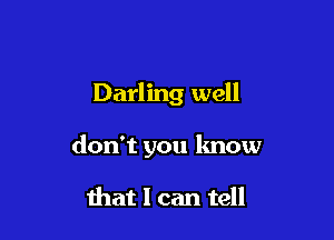 Darling well

don't you lmow

that I can tell