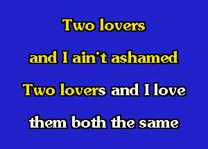 Two lovers
and I ain't ashamed

Two lovers and I love

them both the same