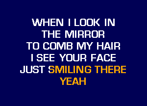 WHEN I LOOK IN
THE MIRROR
T0 COMB MY HAIFI
ISEE YOUR FACE
JUST SMILING THERE
YEAH