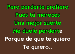 Pero perderte prefiero
Pues tu mereces
Una mejor suerte

Me duele perderte
Porque de que te quiero
Te quiero..