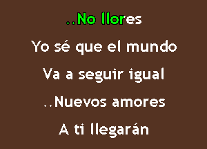 ..No llores

Yo se' que el mundo

Va a seguir igual

..Nuevos amores

A ti llegaraim