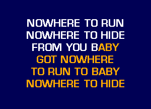 NOWHERE TO RUN
NOWHERE TO HIDE
FROM YOU BABY
GOT NOWHERE
TO RUN T0 BABY
NOWHERE TO HIDE

g