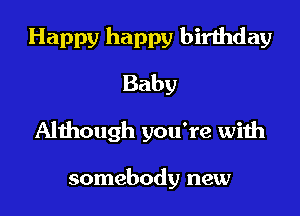 Happy happy birthday
Baby
Although you're with

somebody new