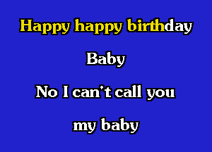 Happy happy birthday
Baby

No I can't call you

my baby