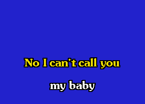 No I can't call you

my baby